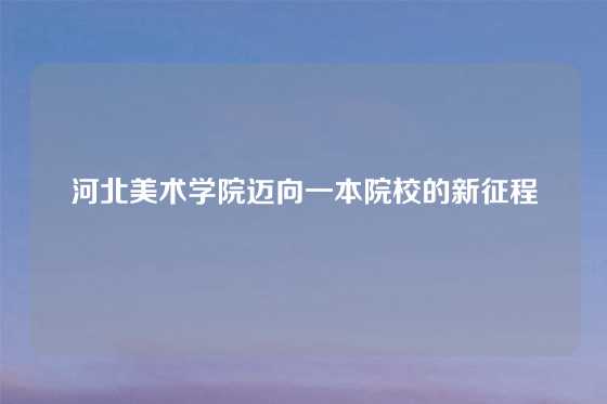 河北美术学院迈向一本院校的新征程