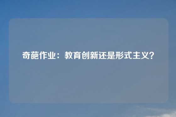 奇葩作业：教育创新还是形式主义？