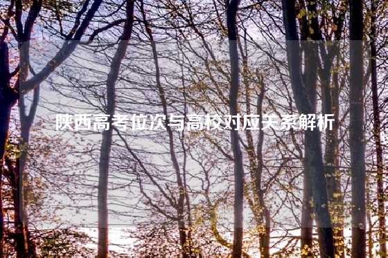 陕西高考位次与高校对应关系解析