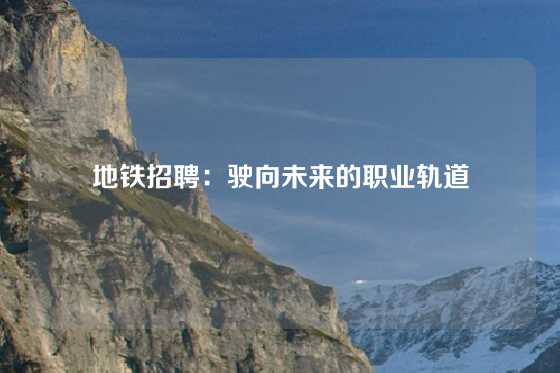地铁招聘：驶向未来的职业轨道