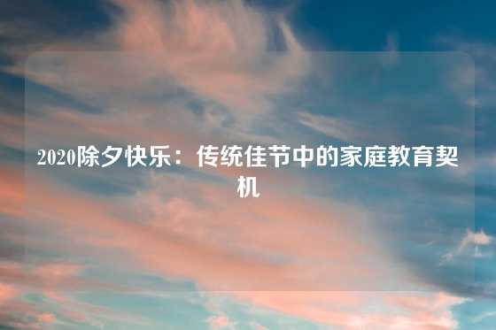 2020除夕快乐：传统佳节中的家庭教育契机