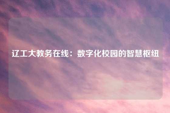 辽工大教务在线:数字化校园的智慧枢纽