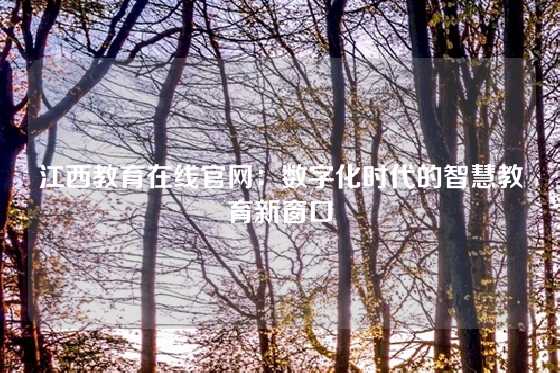 江西教育在线官网：数字化时代的智慧教育新窗口