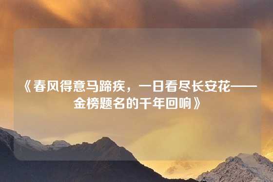 《春风得意马蹄疾，一日看尽长安花——金榜题名的千年回响》