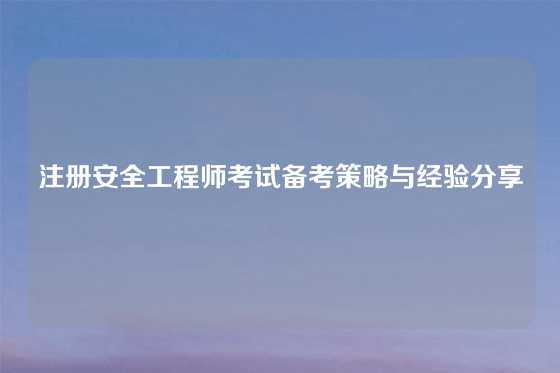 注册安全工程师考试备考策略与经验分享