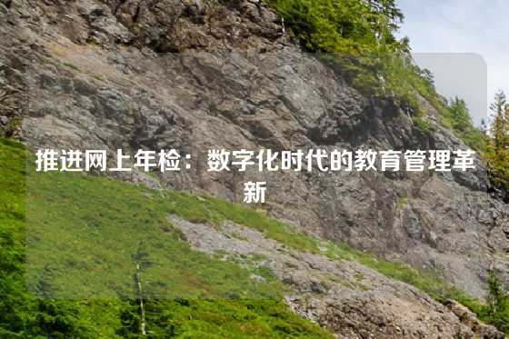 推进网上年检:数字化时代的教育管理革新