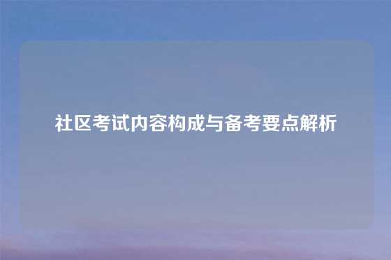 社区考试内容构成与备考要点解析