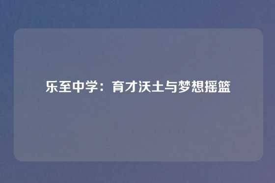 乐至中学：育才沃土与梦想摇篮