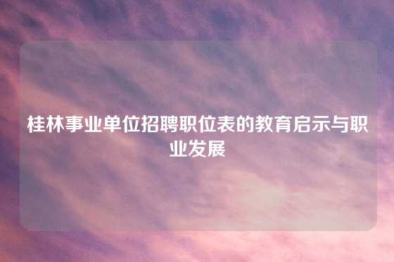 桂林事业单位招聘职位表的教育启示与职业发展