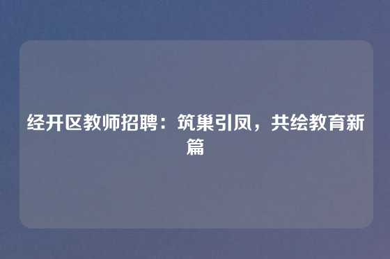 经开区教师招聘：筑巢引凤，共绘教育新篇