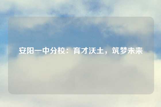 安阳一中分校：育才沃土，筑梦未来