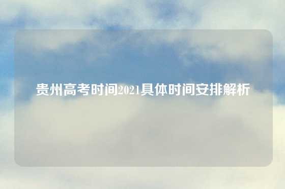 贵州高考时间2021具体时间安排解析