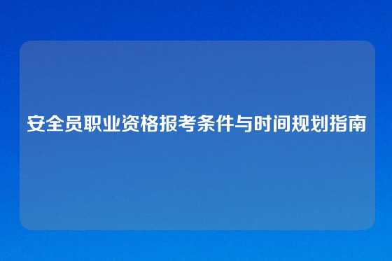 安全员职业资格报考条件与时间规划指南