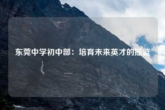 东莞中学初中部:培育未来英才的摇篮