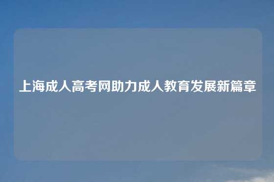 上海成人高考网助力成人教育发展新篇章