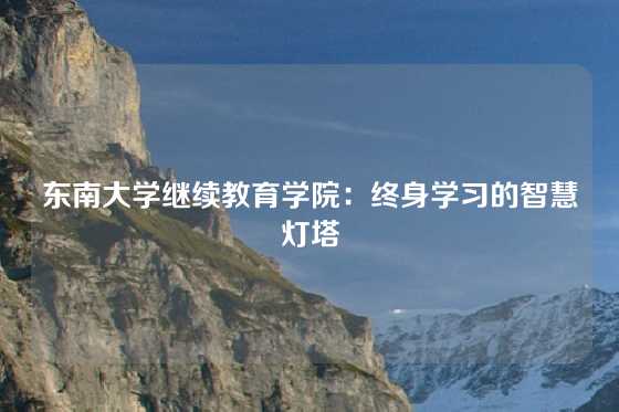 东南大学继续教育学院：终身学习的智慧灯塔