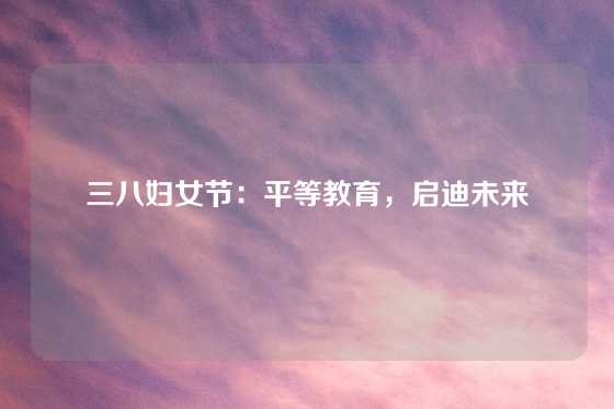 三八妇女节：平等教育，启迪未来