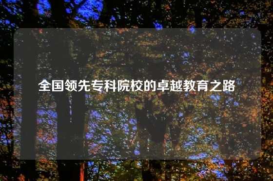 全国领先专科院校的卓越教育之路
