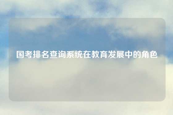 国考排名查询系统在教育发展中的角色