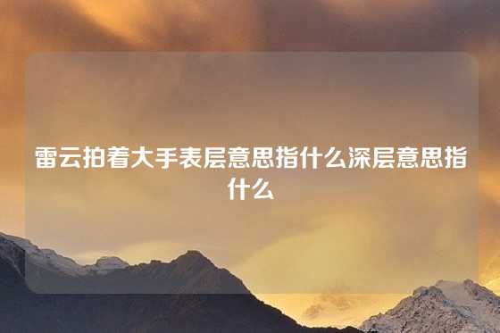 雷云拍着大手表层意思指什么深层意思指什么