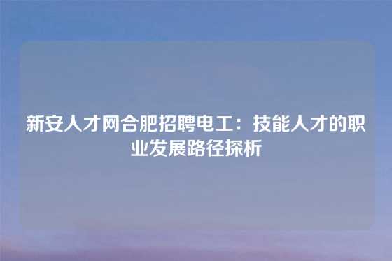 新安人才网合肥招聘电工：技能人才的职业发展路径探析
