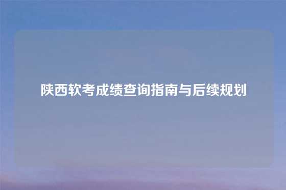 陕西软考成绩查询指南与后续规划