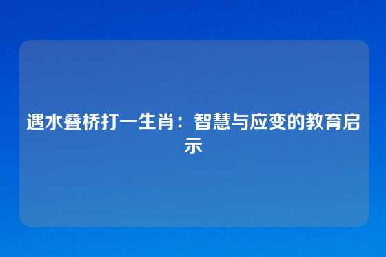 遇水叠桥打一生肖：智慧与应变的教育启示