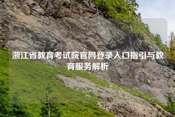浙江省教育考试院官网登录入口指引与教育服务解析
