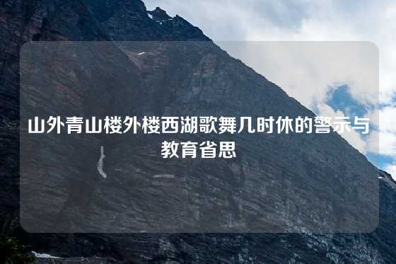 山外青山楼外楼西湖歌舞几时休的警示与教育省思