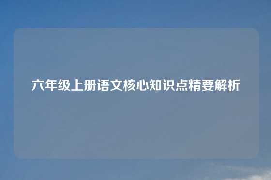 六年级上册语文核心知识点精要解析