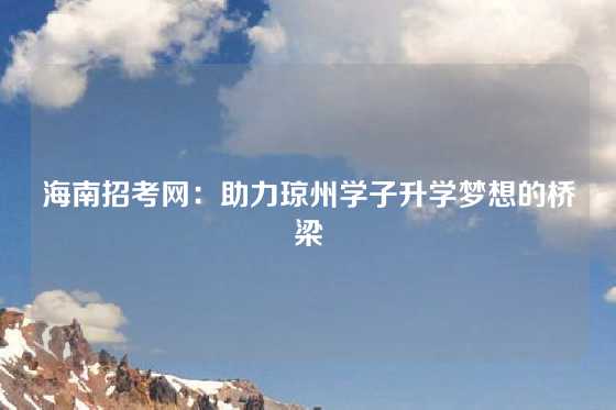 海南招考网：助力琼州学子升学梦想的桥梁