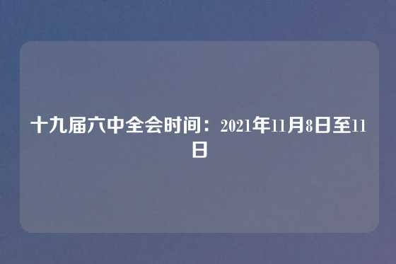 十九届六中全会时间：2021年11月8日至11日