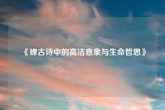 《蝉古诗中的高洁意象与生命哲思》