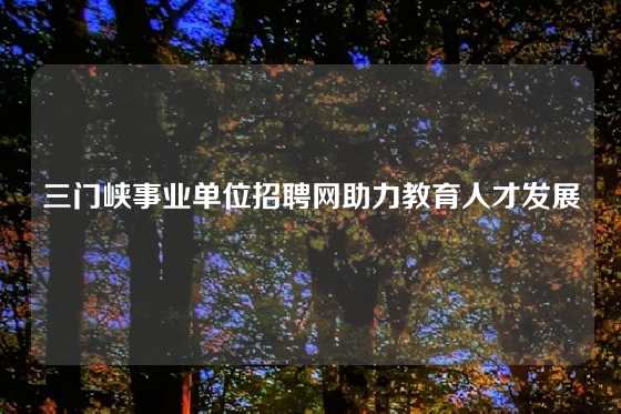 三门峡事业单位招聘网助力教育人才发展