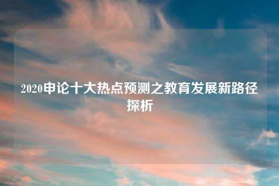 2020申论十大热点预测之教育发展新路径探析
