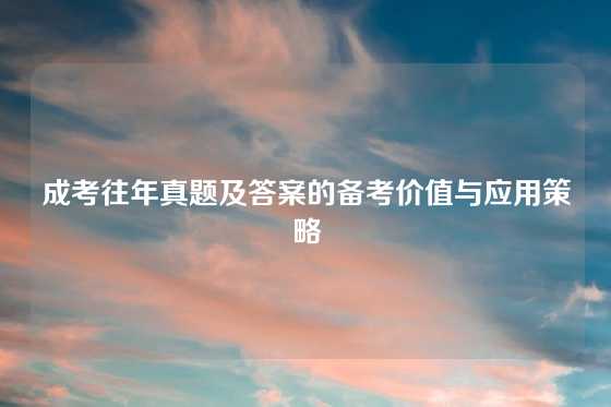 成考往年真题及答案的备考价值与应用策略