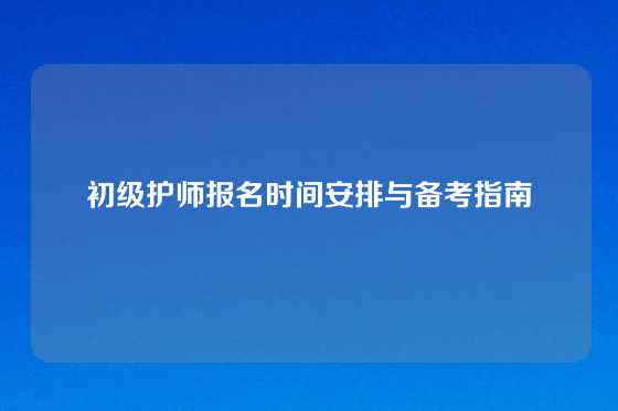 初级护师报名时间安排与备考指南