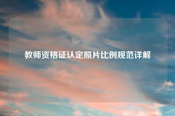 教师资格证认定照片比例规范详解