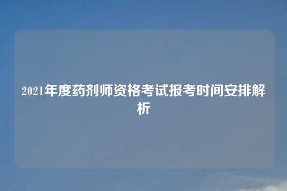 2021年度药剂师资格考试报考时间安排解析