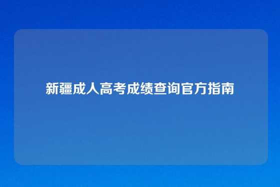 新疆成人高考成绩查询官方指南