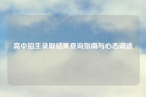 高中招生录取结果查询指南与心态调适