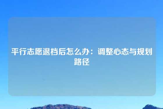 平行志愿退档后怎么办：调整心态与规划路径