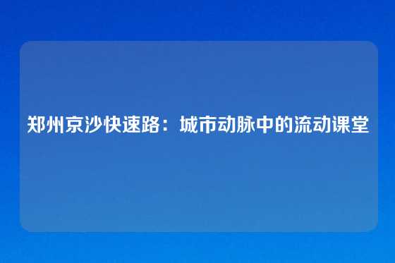 郑州京沙快速路：城市动脉中的流动课堂
