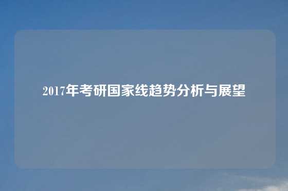 2017年考研国家线趋势分析与展望