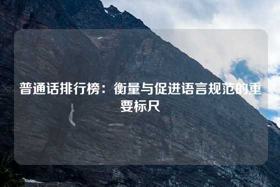 普通话排行榜：衡量与促进语言规范的重要标尺