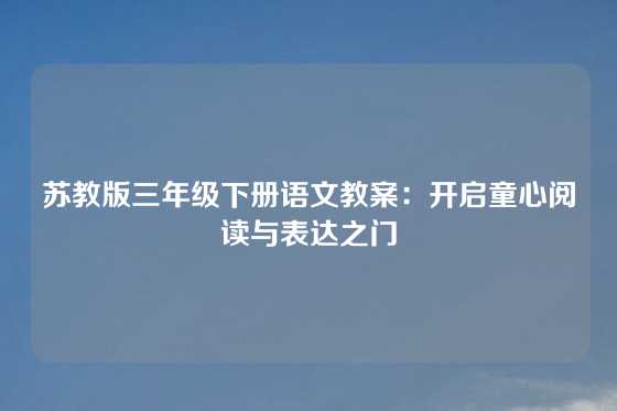 苏教版三年级下册语文教案：开启童心阅读与表达之门