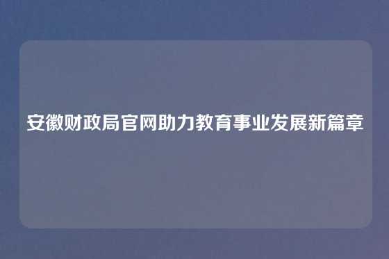 安徽财政局官网助力教育事业发展新篇章