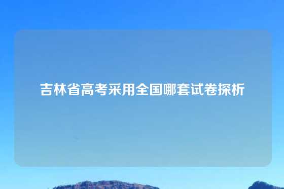 吉林省高考采用全国哪套试卷探析