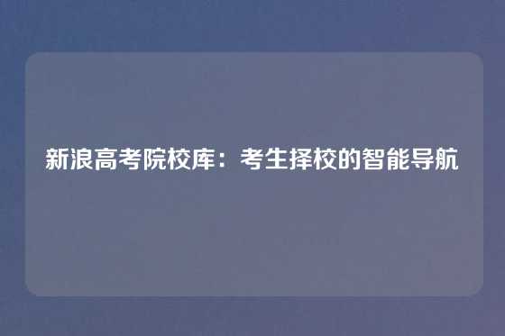 新浪高考院校库：考生择校的智能导航